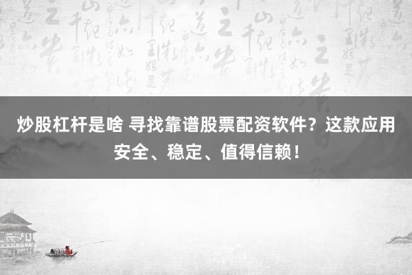炒股杠杆是啥 寻找靠谱股票配资软件？这款应用安全、稳定、值得信赖！