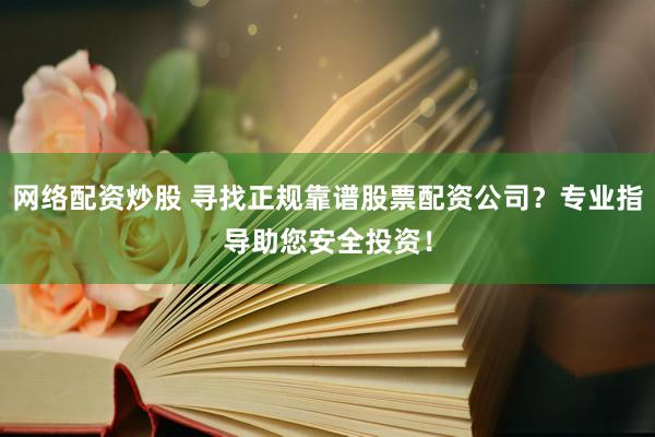网络配资炒股 寻找正规靠谱股票配资公司？专业指导助您安全投资！