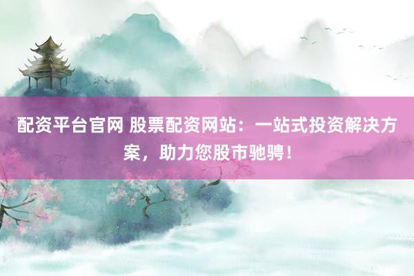 配资平台官网 股票配资网站：一站式投资解决方案，助力您股市驰骋！