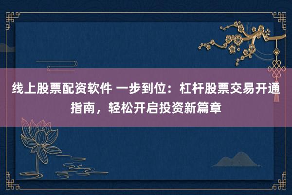 线上股票配资软件 一步到位：杠杆股票交易开通指南，轻松开启投资新篇章