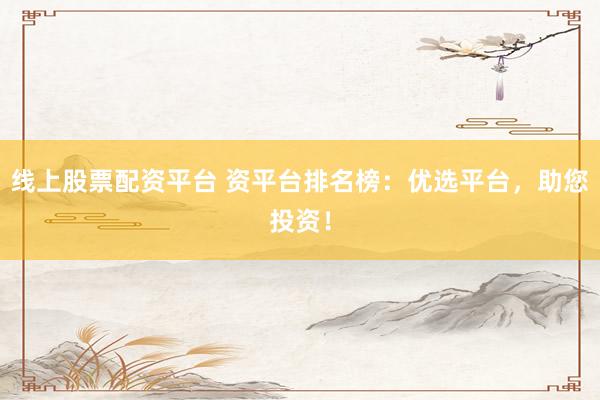 线上股票配资平台 资平台排名榜：优选平台，助您投资！