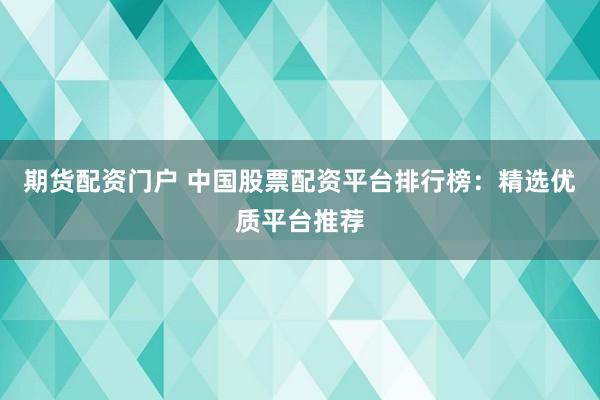 期货配资门户 中国股票配资平台排行榜：精选优质平台推荐