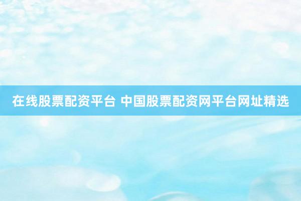 在线股票配资平台 中国股票配资网平台网址精选