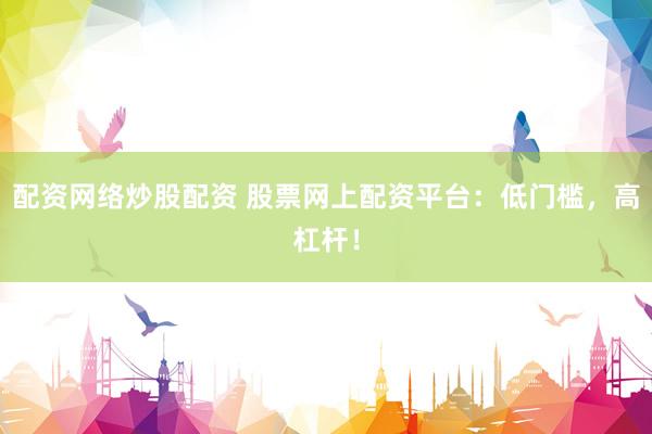 配资网络炒股配资 股票网上配资平台：低门槛，高杠杆！