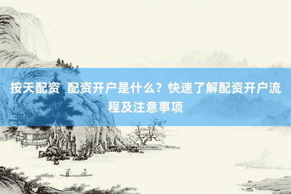 按天配资  配资开户是什么？快速了解配资开户流程及注意事项