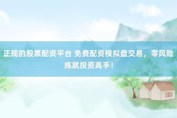 正规的股票配资平台 免费配资模拟盘交易，零风险练就投资高手！