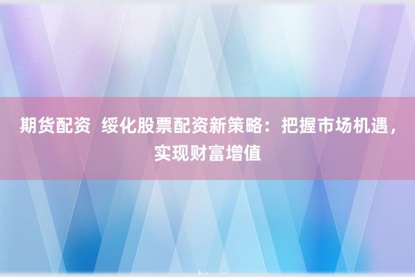 期货配资  绥化股票配资新策略：把握市场机遇，实现财富增值