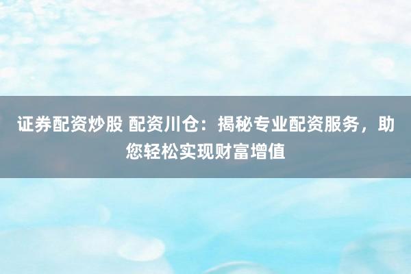 证券配资炒股 配资川仓：揭秘专业配资服务，助您轻松实现财富增值