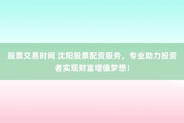 股票交易时间 沈阳股票配资服务，专业助力投资者实现财富增值梦想！