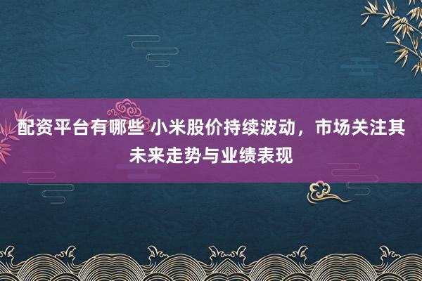 配资平台有哪些 小米股价持续波动，市场关注其未来走势与业绩表现