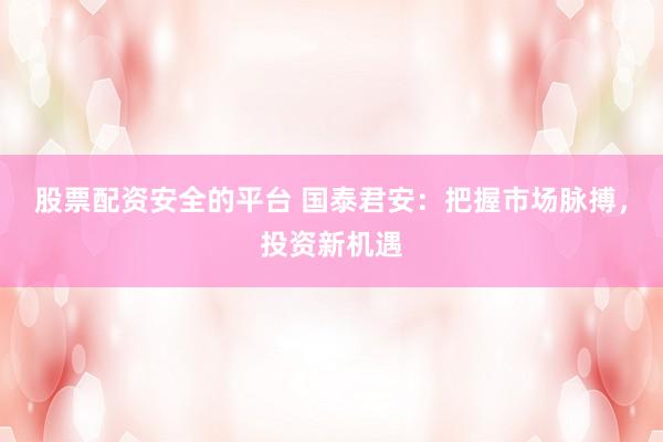 股票配资安全的平台 国泰君安：把握市场脉搏，投资新机遇