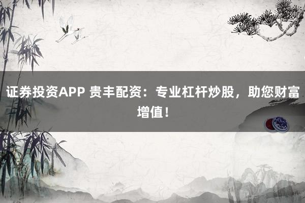 证券投资APP 贵丰配资：专业杠杆炒股，助您财富增值！