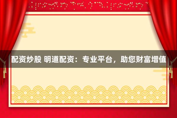 配资炒股 明道配资：专业平台，助您财富增值