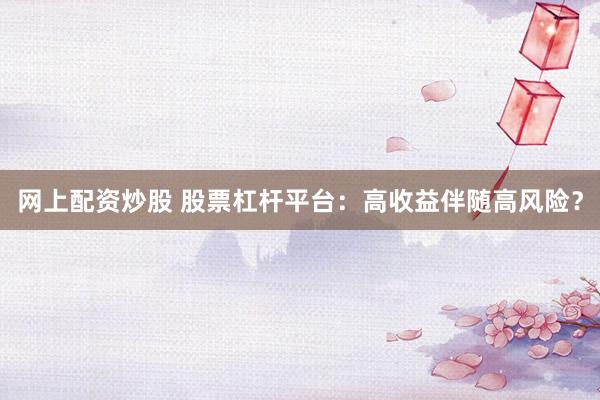 网上配资炒股 股票杠杆平台：高收益伴随高风险？