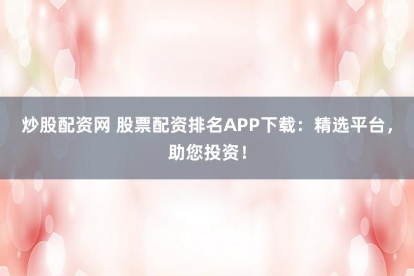 炒股配资网 股票配资排名APP下载：精选平台，助您投资！