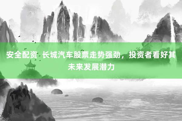 安全配资  长城汽车股票走势强劲，投资者看好其未来发展潜力