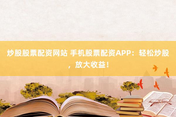 炒股股票配资网站 手机股票配资APP：轻松炒股，放大收益！