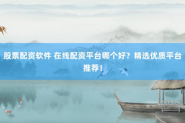 股票配资软件 在线配资平台哪个好？精选优质平台推荐！