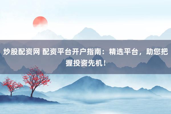 炒股配资网 配资平台开户指南：精选平台，助您把握投资先机！