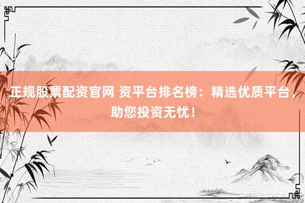 正规股票配资官网 资平台排名榜：精选优质平台，助您投资无忧！