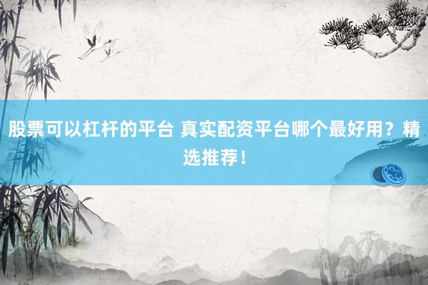 股票可以杠杆的平台 真实配资平台哪个最好用？精选推荐！