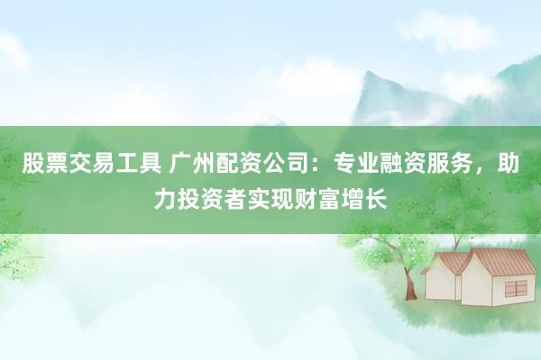 股票交易工具 广州配资公司：专业融资服务，助力投资者实现财富增长