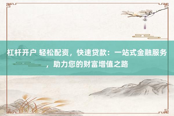 杠杆开户 轻松配资，快速贷款：一站式金融服务，助力您的财富增值之路