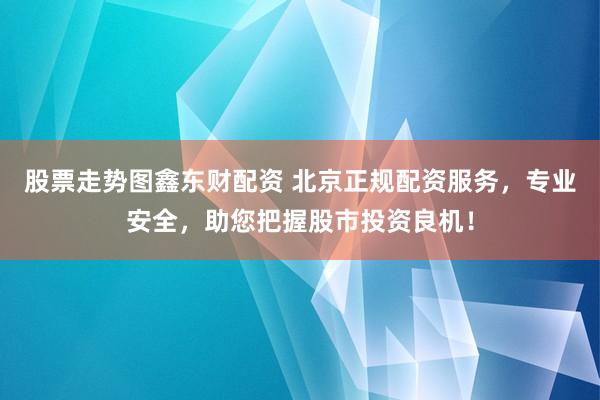 股票走势图鑫东财配资 北京正规配资服务，专业安全，助您把握股市投资良机！