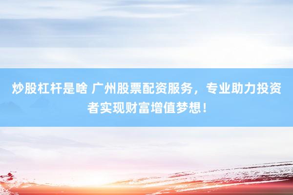 炒股杠杆是啥 广州股票配资服务，专业助力投资者实现财富增值梦想！
