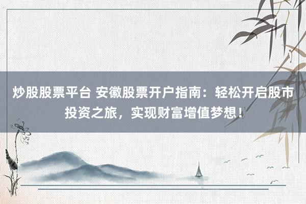炒股股票平台 安徽股票开户指南：轻松开启股市投资之旅，实现财富增值梦想！