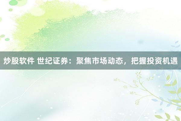 炒股软件 世纪证券：聚焦市场动态，把握投资机遇