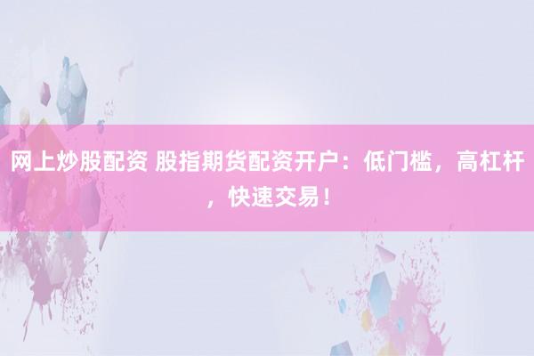 网上炒股配资 股指期货配资开户：低门槛，高杠杆，快速交易！