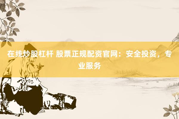 在线炒股杠杆 股票正规配资官网：安全投资，专业服务