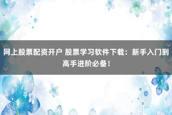 网上股票配资开户 股票学习软件下载：新手入门到高手进阶必备！
