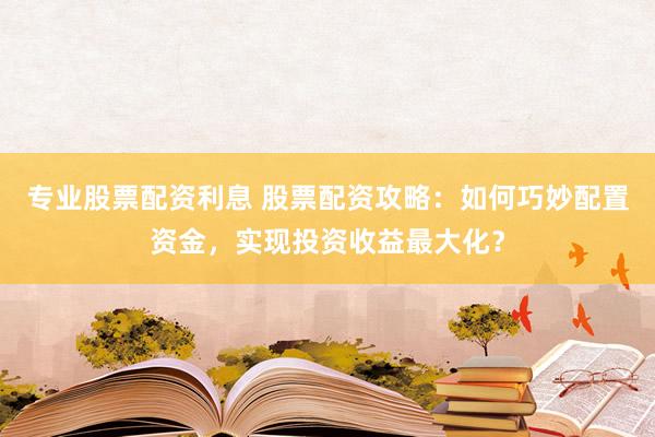 专业股票配资利息 股票配资攻略：如何巧妙配置资金，实现投资收益最大化？