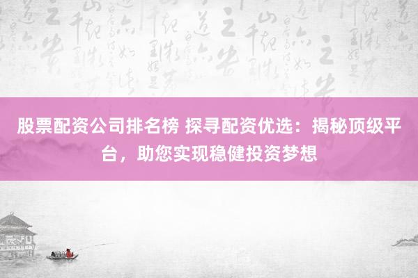 股票配资公司排名榜 探寻配资优选：揭秘顶级平台，助您实现稳健投资梦想