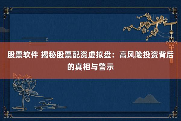 股票软件 揭秘股票配资虚拟盘：高风险投资背后的真相与警示