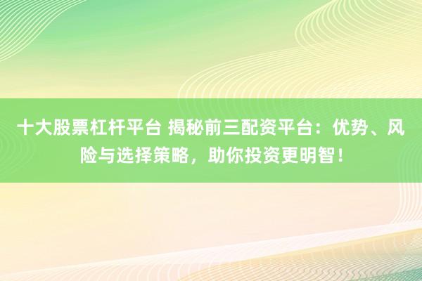 十大股票杠杆平台 揭秘前三配资平台：优势、风险与选择策略，助你投资更明智！