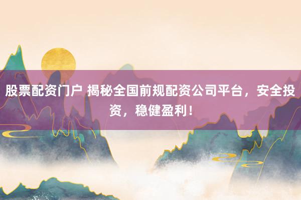 股票配资门户 揭秘全国前规配资公司平台，安全投资，稳健盈利！