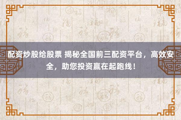 配资炒股给股票 揭秘全国前三配资平台，高效安全，助您投资赢在起跑线！