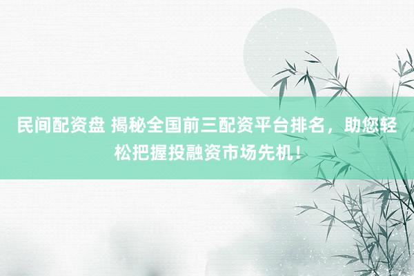 民间配资盘 揭秘全国前三配资平台排名，助您轻松把握投融资市场先机！