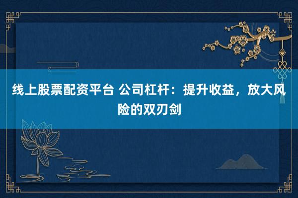 线上股票配资平台 公司杠杆：提升收益，放大风险的双刃剑