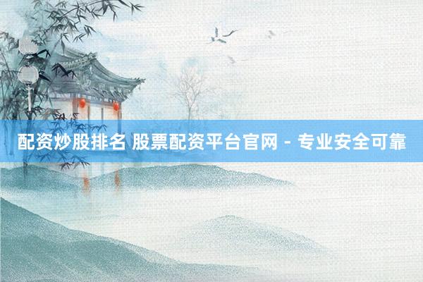 配资炒股排名 股票配资平台官网 - 专业安全可靠
