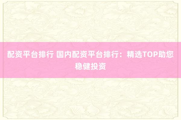 配资平台排行 国内配资平台排行：精选TOP助您稳健投资