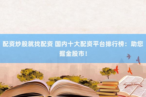 配资炒股就找配资 国内十大配资平台排行榜：助您掘金股市！