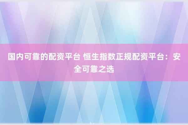 国内可靠的配资平台 恒生指数正规配资平台：安全可靠之选