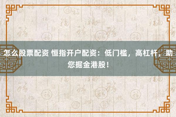 怎么股票配资 恒指开户配资：低门槛，高杠杆，助您掘金港股！