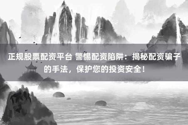 正规股票配资平台 警惕配资陷阱：揭秘配资骗子的手法，保护您的投资安全！