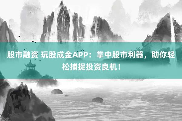 股市融资 玩股成金APP：掌中股市利器，助你轻松捕捉投资良机！