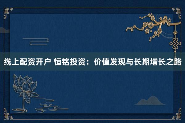 线上配资开户 恒铭投资：价值发现与长期增长之路